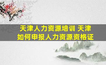 天津人力资源培训 天津如何申报人力资源资格证